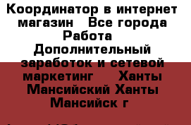 Координатор в интернет-магазин - Все города Работа » Дополнительный заработок и сетевой маркетинг   . Ханты-Мансийский,Ханты-Мансийск г.